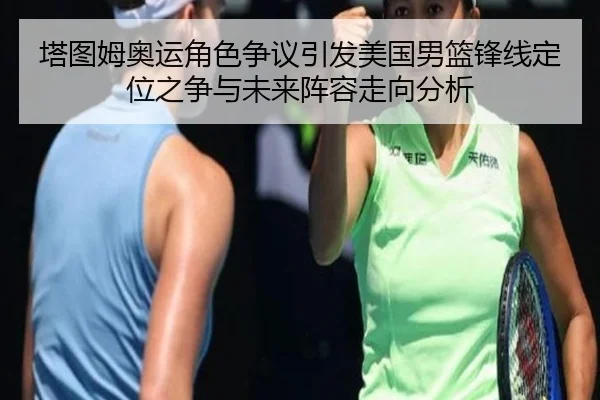 塔图姆奥运角色争议引发美国男篮锋线定位之争与未来阵容走向分析（www.4399.com）