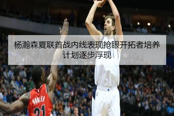 杨瀚森夏联首战内线表现抢眼开拓者培养计划逐步浮现